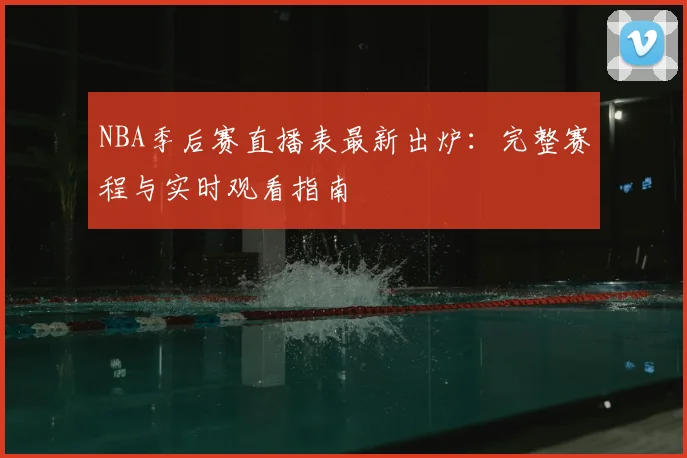NBA季后赛直播表最新出炉：完整赛程与实时观看指南
