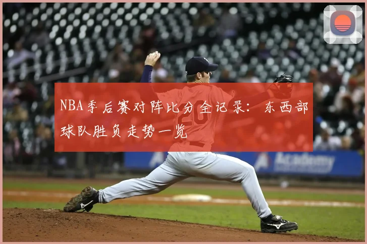 NBA季后赛对阵比分全记录:东西部球队胜负走势一览