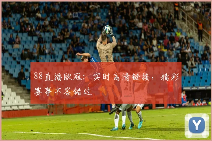 88直播欧冠：实时高清链接，精彩赛事不容错过