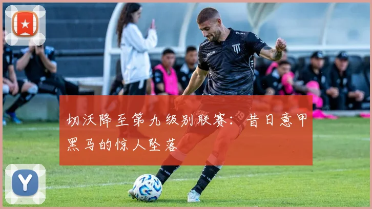 切沃降至第九级别联赛：昔日意甲黑马的惊人坠落