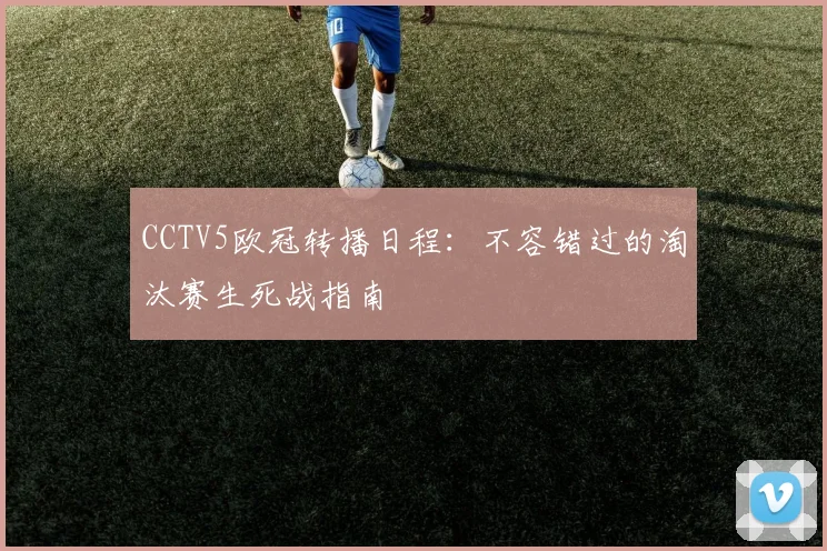 CCTV5欧冠转播日程:不容错过的淘汰赛生死战指南