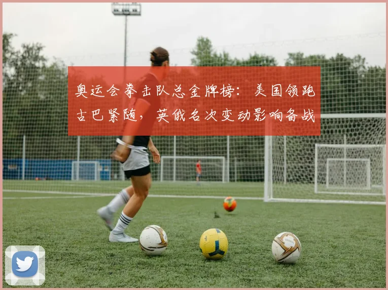 奥运会拳击队总金牌榜:美国领跑古巴紧随,英俄名次变动影响备战