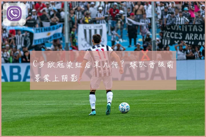 C罗欧冠染红后果几何?球队晋级前景蒙上阴影