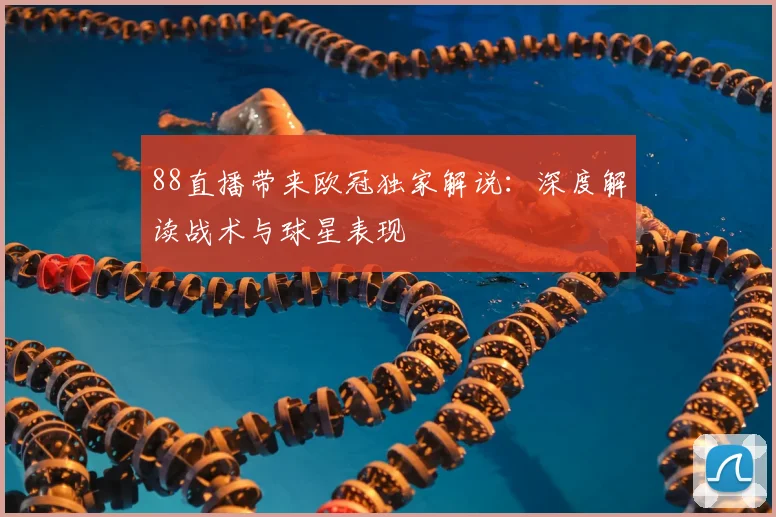 88直播带来欧冠独家解说：深度解读战术与球星表现