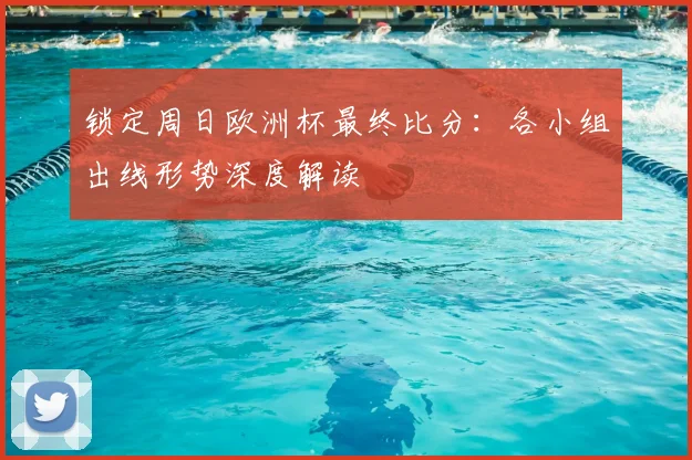 锁定周日欧洲杯最终比分：各小组出线形势深度解读