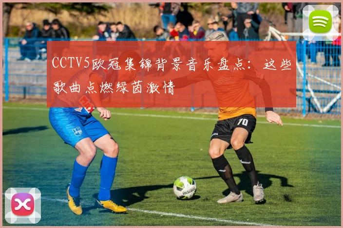 CCTV5欧冠集锦背景音乐盘点：这些歌曲点燃绿茵激情