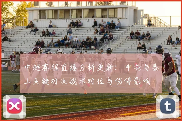 中超赛程直播分析更新：申花与泰山关键对决战术对位与伤停影响