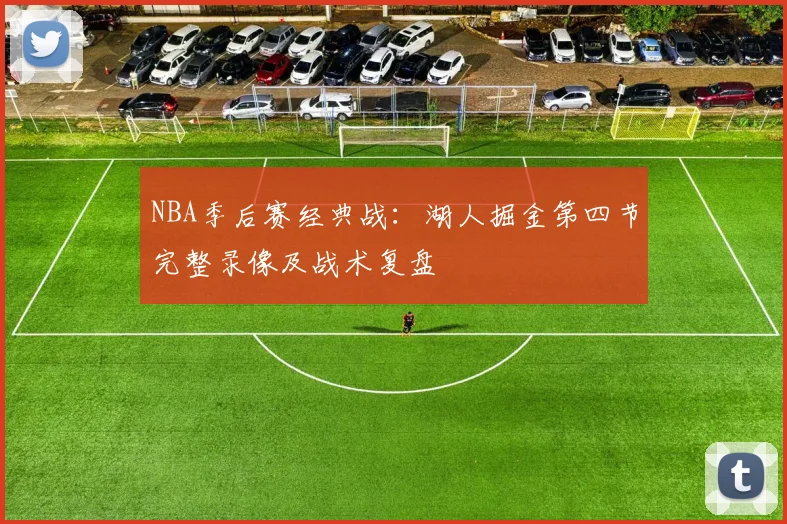 NBA季后赛经典战：湖人掘金第四节完整录像及战术复盘