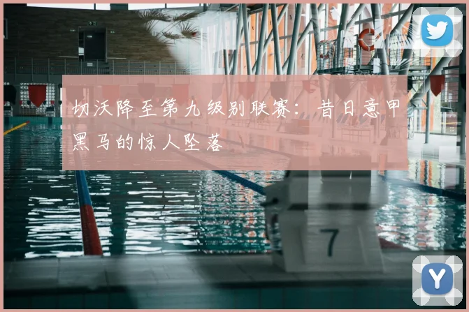 切沃降至第九级别联赛：昔日意甲黑马的惊人坠落