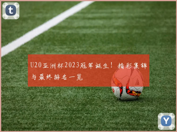 U20亚洲杯2023冠军诞生！精彩集锦与最终排名一览