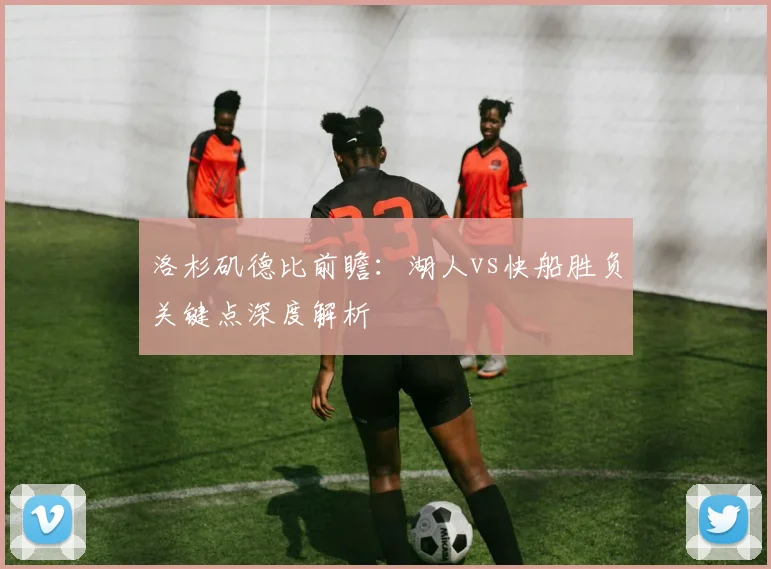 洛杉矶德比前瞻：湖人vs快船胜负关键点深度解析