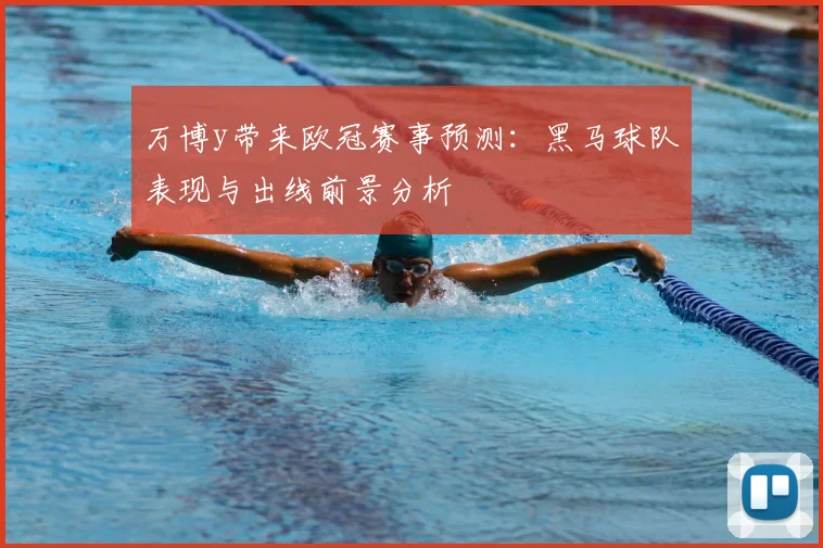 万博y带来欧冠赛事预测:黑马球队表现与出线前景分析