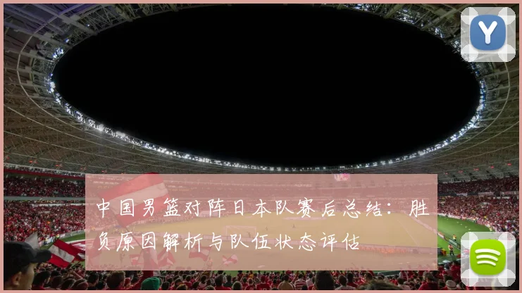 中国男篮对阵日本队赛后总结：胜负原因解析与队伍状态评估
