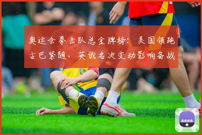 奥运会拳击队总金牌榜:美国领跑古巴紧随,英俄名次变动影响备战