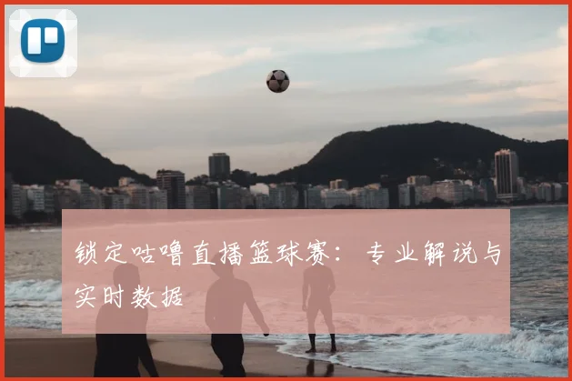 锁定咕噜直播篮球赛：专业解说与实时数据