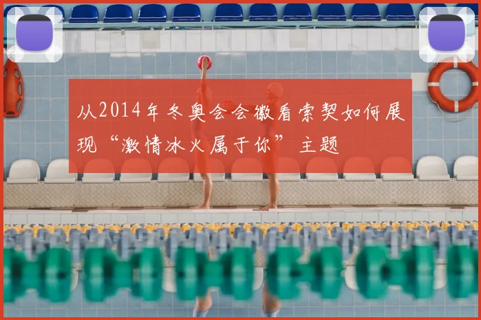 从2014年冬奥会会徽看索契如何展现“激情冰火属于你”主题