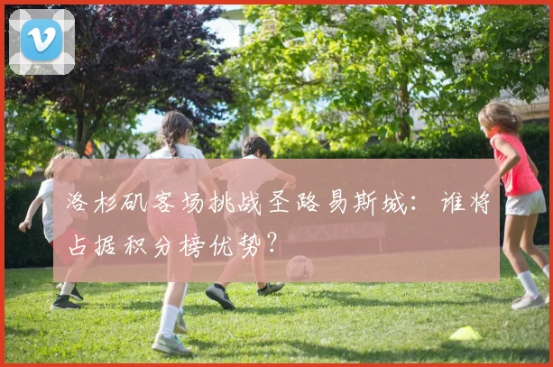 洛杉矶客场挑战圣路易斯城：谁将占据积分榜优势？