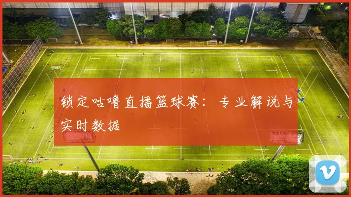 锁定咕噜直播篮球赛：专业解说与实时数据