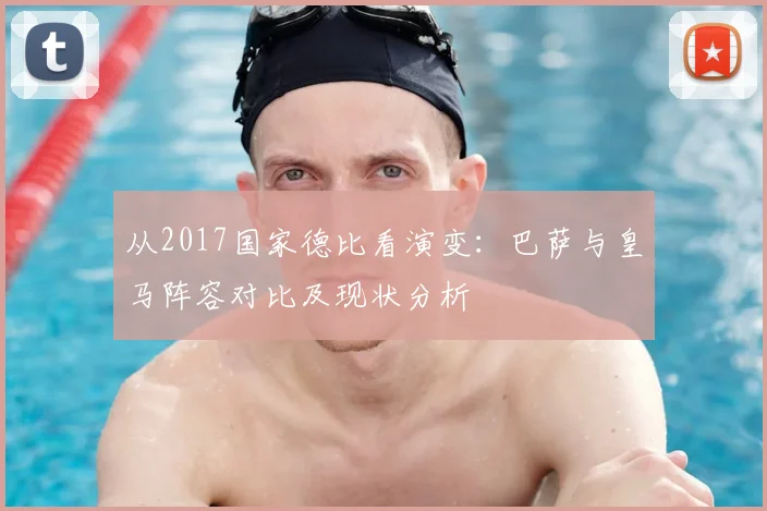 从2017国家德比看演变：巴萨与皇马阵容对比及现状分析