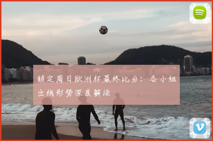 锁定周日欧洲杯最终比分：各小组出线形势深度解读