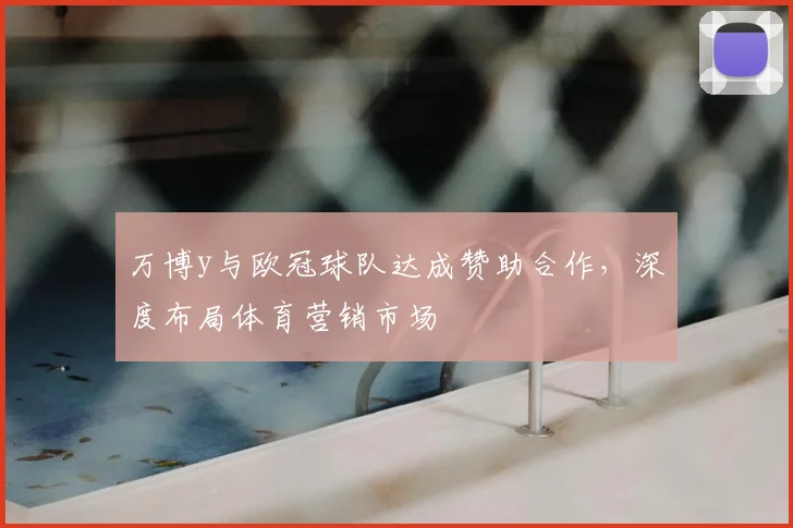 万博y与欧冠球队达成赞助合作,深度布局体育营销市场