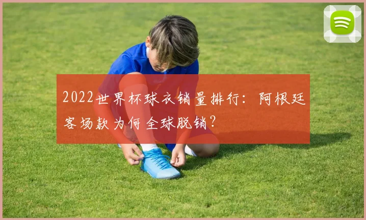 2022世界杯球衣销量排行：阿根廷客场款为何全球脱销？