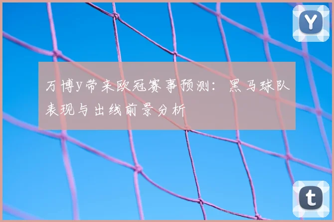 万博y带来欧冠赛事预测:黑马球队表现与出线前景分析