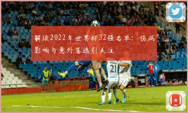 解读2022年世界杯32强名单:伤病影响与意外落选引关注