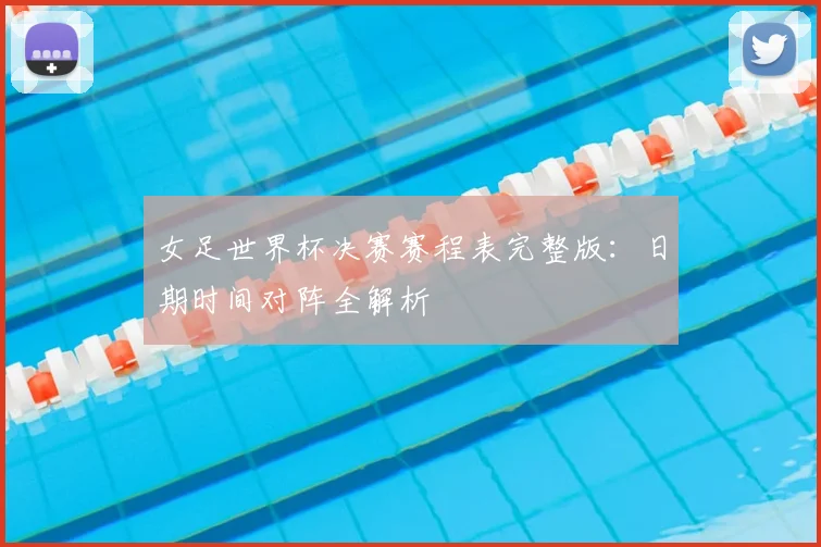 女足世界杯决赛赛程表完整版：日期时间对阵全解析