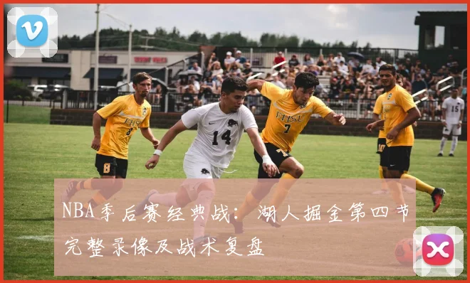 NBA季后赛经典战：湖人掘金第四节完整录像及战术复盘