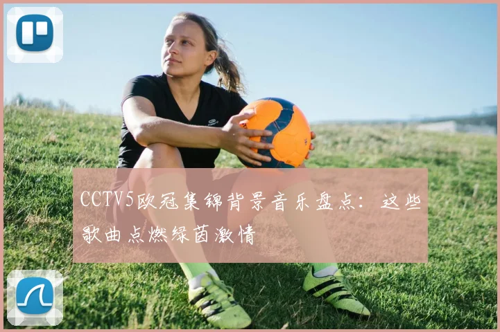 CCTV5欧冠集锦背景音乐盘点：这些歌曲点燃绿茵激情