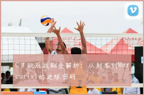 C罗欧冠战靴全解析:从刺客到Mercurial的进球密码