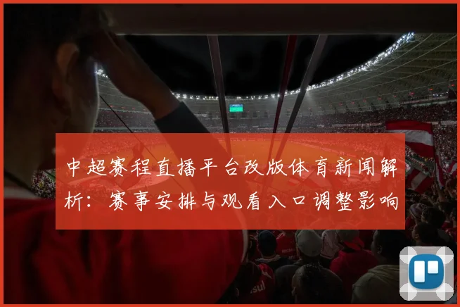 中超赛程直播平台改版体育新闻解析：赛事安排与观看入口调整影响球迷