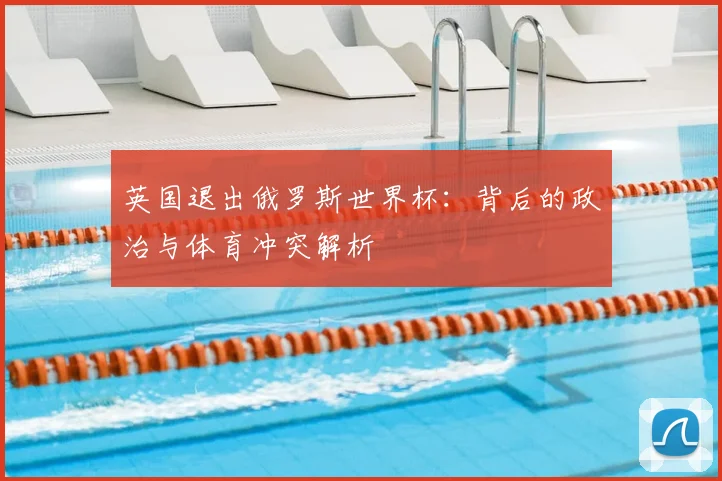英国退出俄罗斯世界杯：背后的政治与体育冲突解析