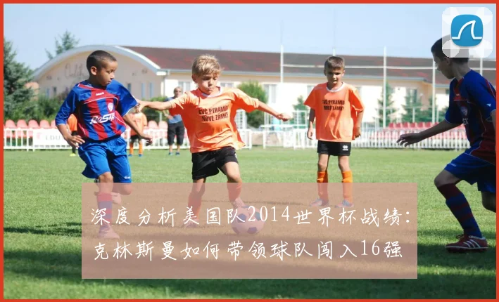深度分析美国队2014世界杯战绩：克林斯曼如何带领球队闯入16强