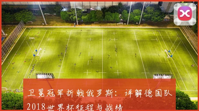 卫冕冠军折戟俄罗斯：详解德国队2018世界杯征程与战绩