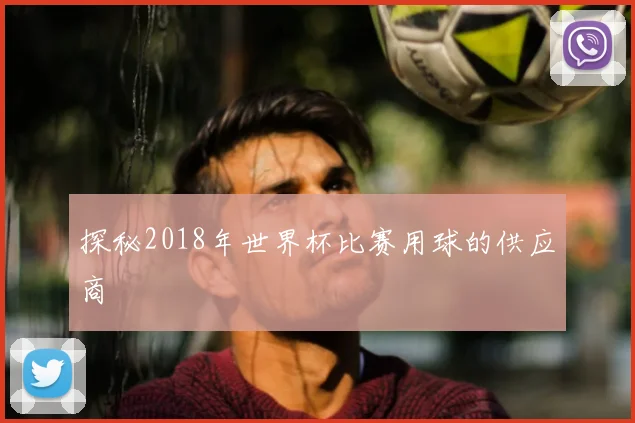 探秘2018年世界杯比赛用球的供应商