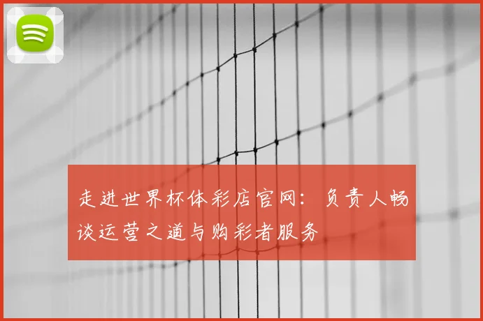 走进世界杯体彩店官网：负责人畅谈运营之道与购彩者服务