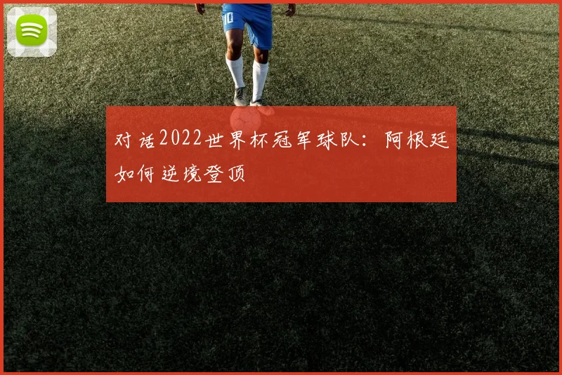 对话2022世界杯冠军球队：阿根廷如何逆境登顶