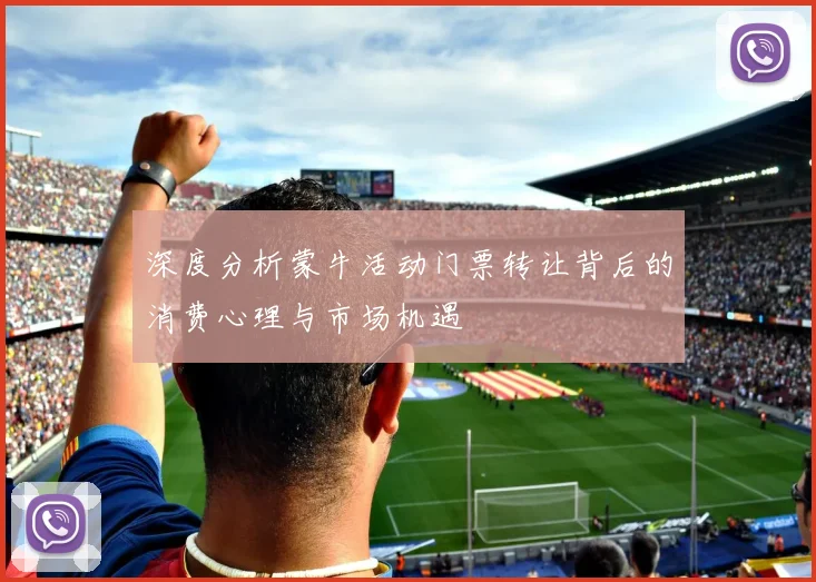 深度分析蒙牛活动门票转让背后的消费心理与市场机遇