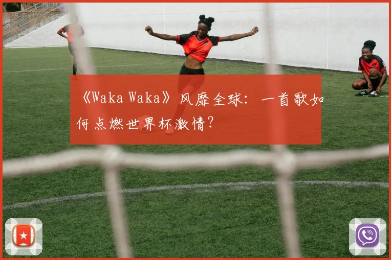 《Waka Waka》风靡全球:一首歌如何点燃世界杯激情?