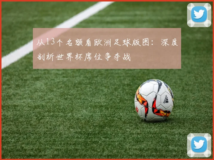 从13个名额看欧洲足球版图：深度剖析世界杯席位争夺战
