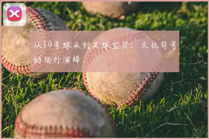 从10号球衣到足球宝贝：文化符号的场外演绎