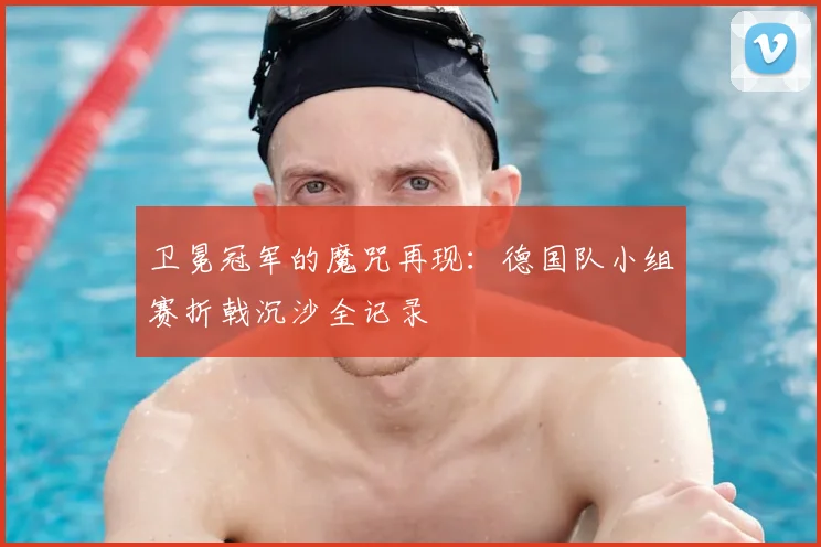 卫冕冠军的魔咒再现：德国队小组赛折戟沉沙全记录