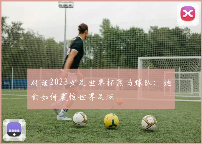 对话2023女足世界杯黑马球队：她们如何震惊世界足坛