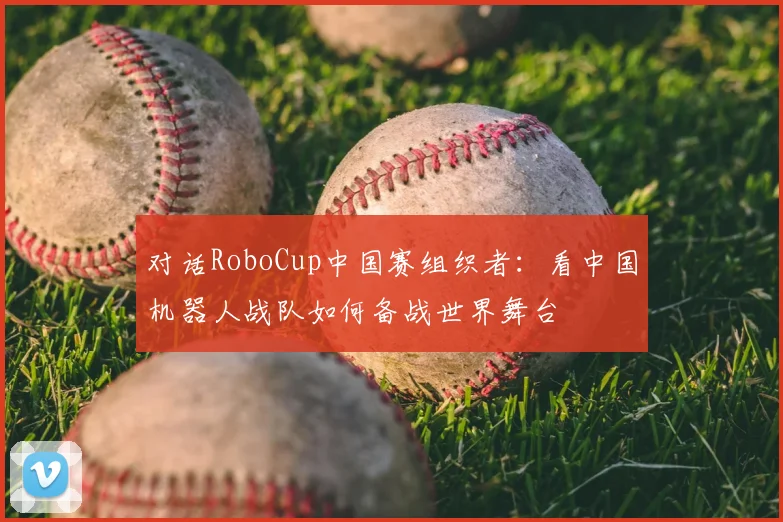 对话RoboCup中国赛组织者：看中国机器人战队如何备战世界舞台
