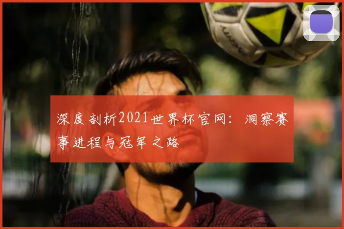 深度剖析2021世界杯官网:洞察赛事进程与冠军之路