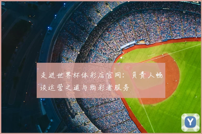 走进世界杯体彩店官网：负责人畅谈运营之道与购彩者服务