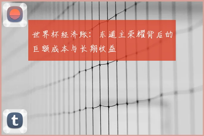 世界杯经济账:东道主荣耀背后的巨额成本与长期收益