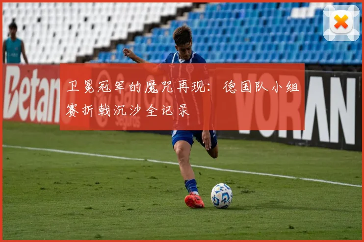 卫冕冠军的魔咒再现：德国队小组赛折戟沉沙全记录